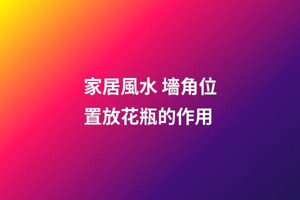 家居風水 墻角位置放花瓶的作用